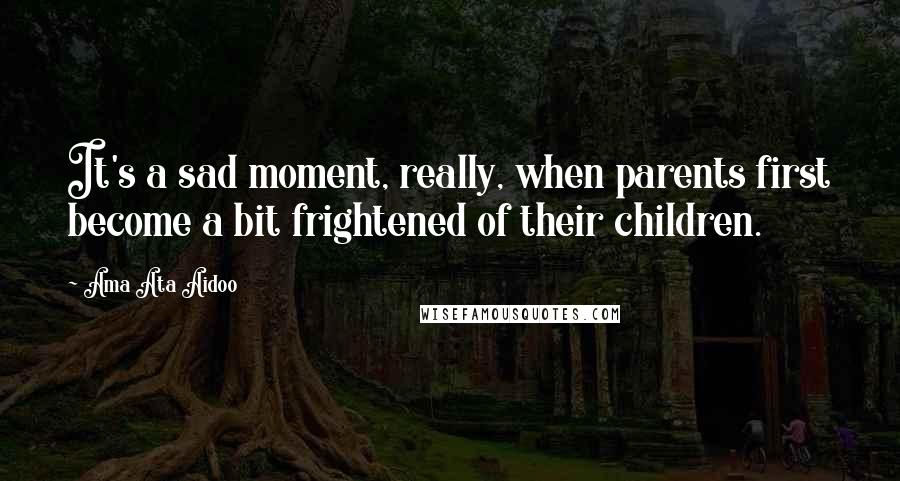 Ama Ata Aidoo Quotes: It's a sad moment, really, when parents first become a bit frightened of their children.