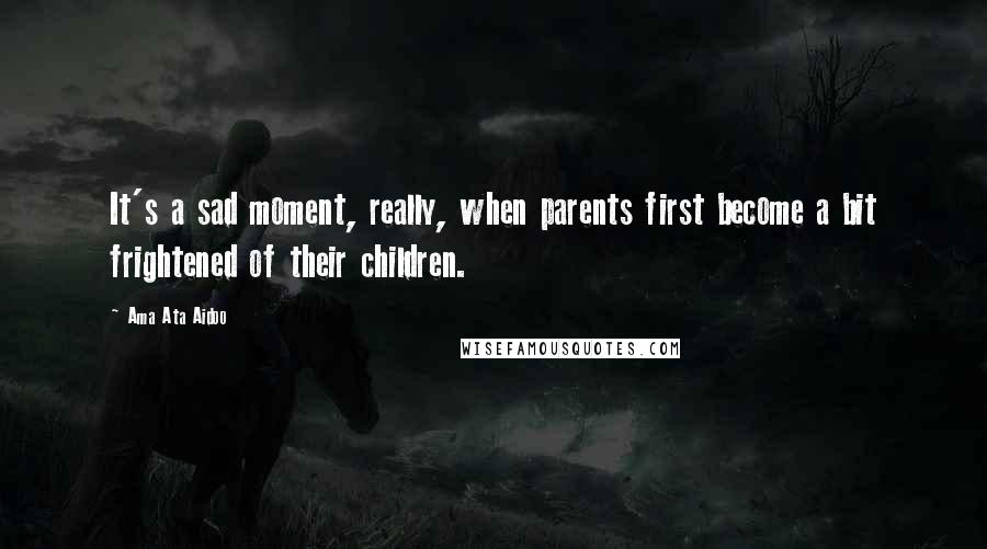 Ama Ata Aidoo Quotes: It's a sad moment, really, when parents first become a bit frightened of their children.