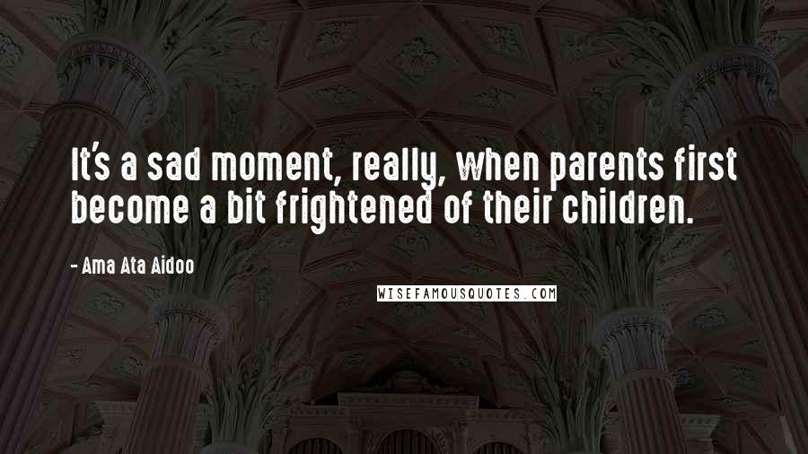 Ama Ata Aidoo Quotes: It's a sad moment, really, when parents first become a bit frightened of their children.