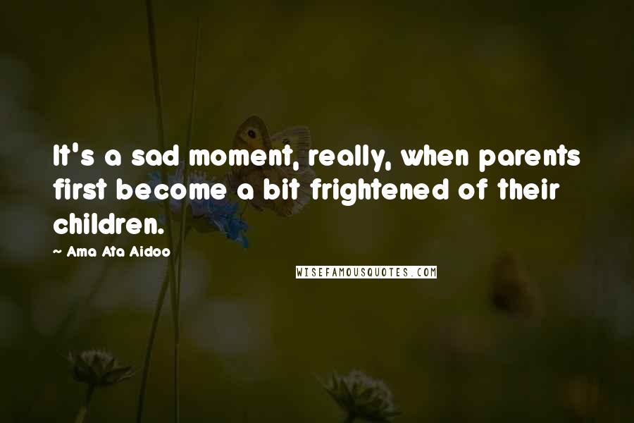 Ama Ata Aidoo Quotes: It's a sad moment, really, when parents first become a bit frightened of their children.