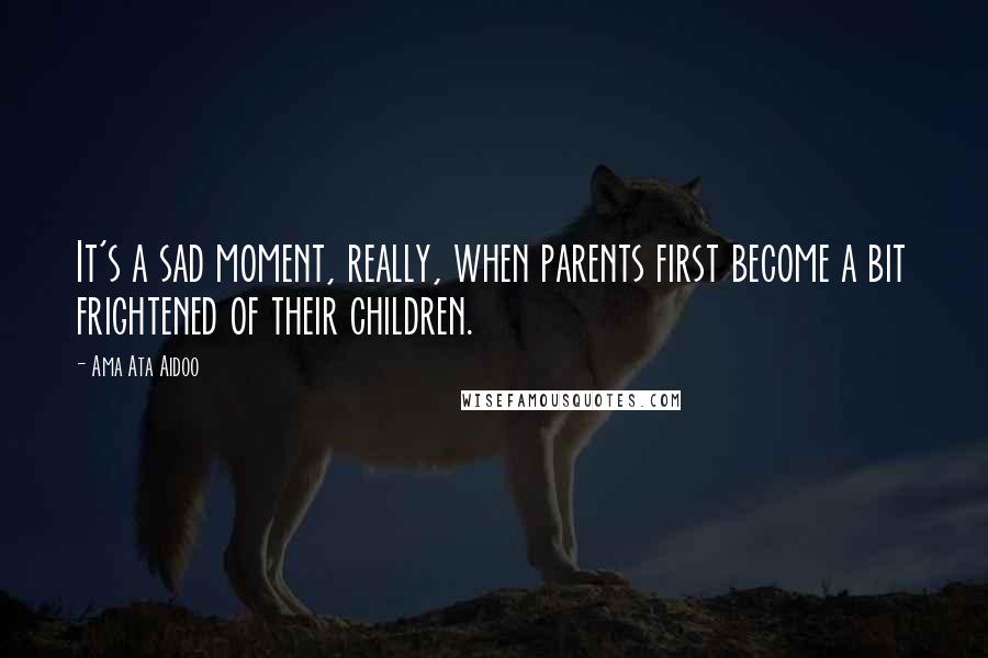 Ama Ata Aidoo Quotes: It's a sad moment, really, when parents first become a bit frightened of their children.