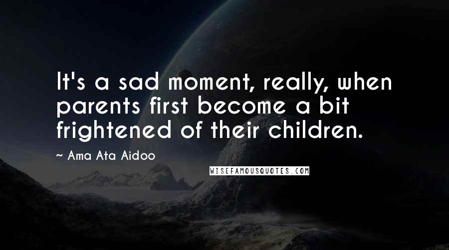 Ama Ata Aidoo Quotes: It's a sad moment, really, when parents first become a bit frightened of their children.