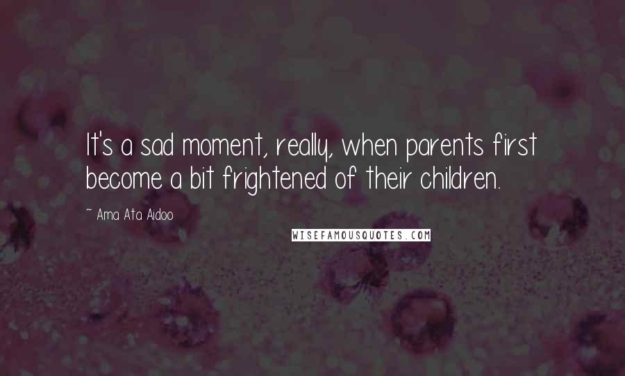 Ama Ata Aidoo Quotes: It's a sad moment, really, when parents first become a bit frightened of their children.