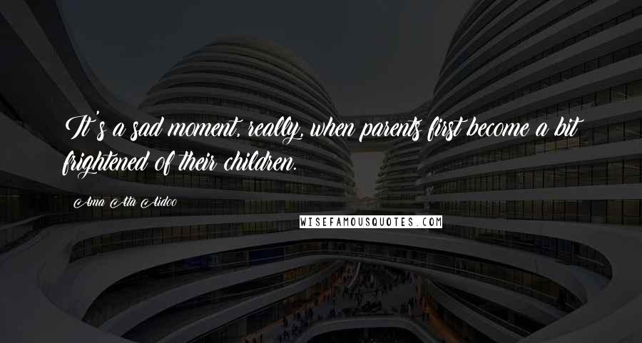 Ama Ata Aidoo Quotes: It's a sad moment, really, when parents first become a bit frightened of their children.