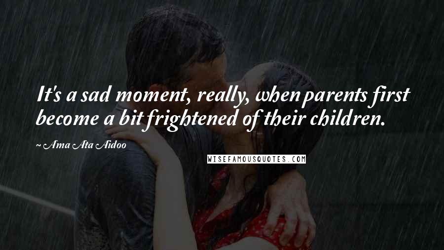 Ama Ata Aidoo Quotes: It's a sad moment, really, when parents first become a bit frightened of their children.