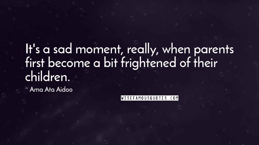 Ama Ata Aidoo Quotes: It's a sad moment, really, when parents first become a bit frightened of their children.