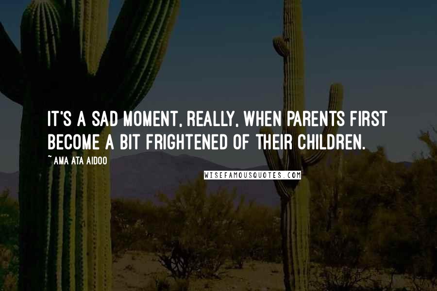 Ama Ata Aidoo Quotes: It's a sad moment, really, when parents first become a bit frightened of their children.