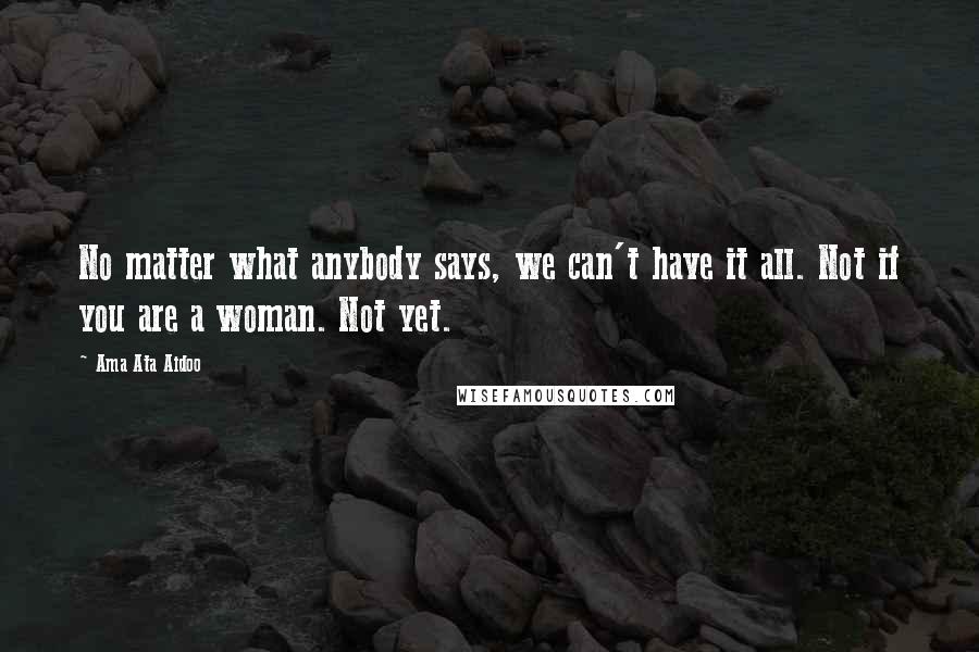 Ama Ata Aidoo Quotes: No matter what anybody says, we can't have it all. Not if you are a woman. Not yet.