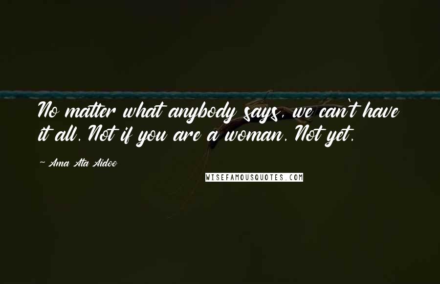Ama Ata Aidoo Quotes: No matter what anybody says, we can't have it all. Not if you are a woman. Not yet.
