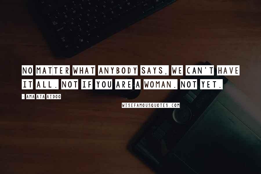 Ama Ata Aidoo Quotes: No matter what anybody says, we can't have it all. Not if you are a woman. Not yet.