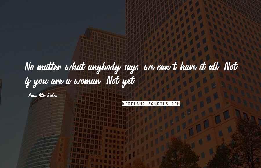 Ama Ata Aidoo Quotes: No matter what anybody says, we can't have it all. Not if you are a woman. Not yet.