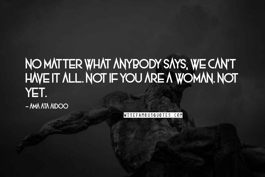 Ama Ata Aidoo Quotes: No matter what anybody says, we can't have it all. Not if you are a woman. Not yet.