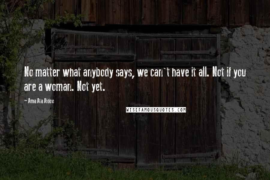 Ama Ata Aidoo Quotes: No matter what anybody says, we can't have it all. Not if you are a woman. Not yet.