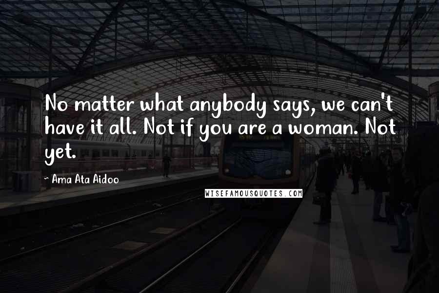 Ama Ata Aidoo Quotes: No matter what anybody says, we can't have it all. Not if you are a woman. Not yet.