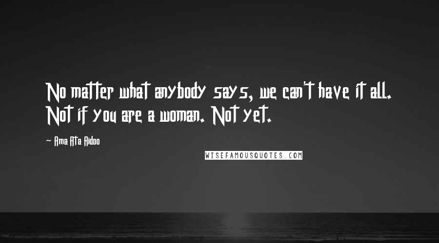 Ama Ata Aidoo Quotes: No matter what anybody says, we can't have it all. Not if you are a woman. Not yet.