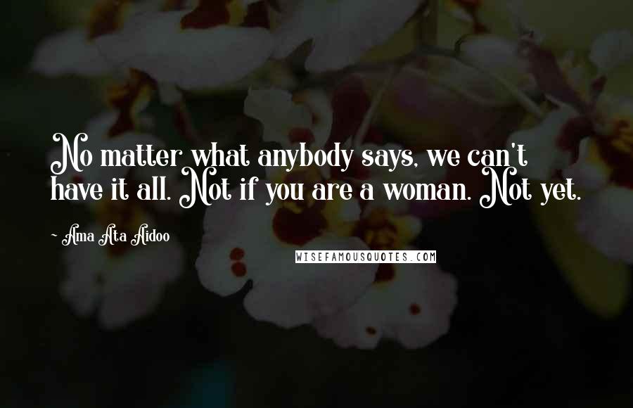 Ama Ata Aidoo Quotes: No matter what anybody says, we can't have it all. Not if you are a woman. Not yet.