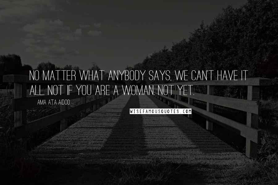Ama Ata Aidoo Quotes: No matter what anybody says, we can't have it all. Not if you are a woman. Not yet.