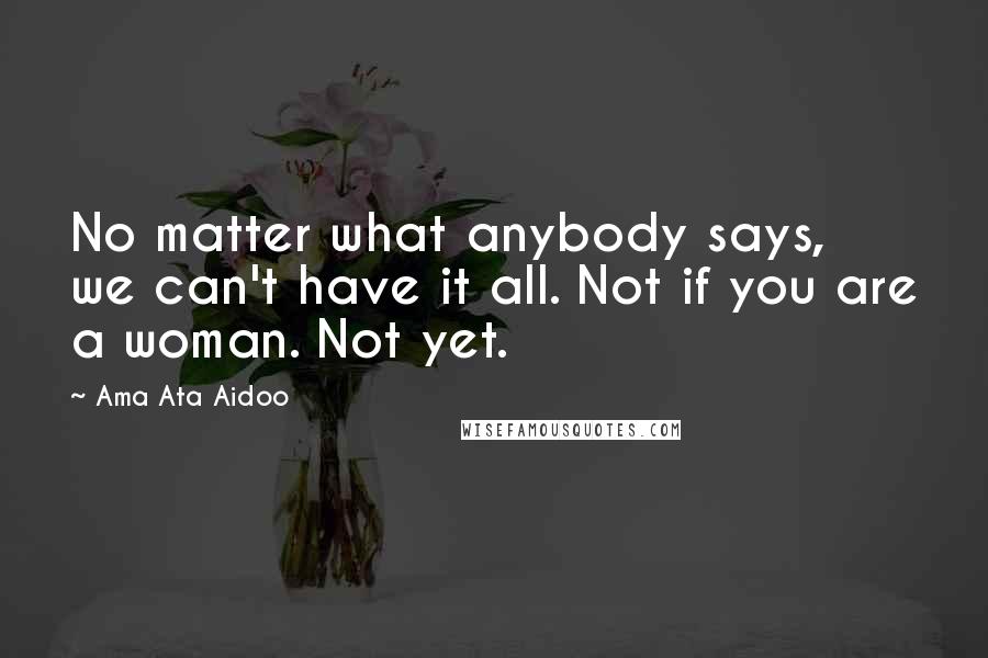 Ama Ata Aidoo Quotes: No matter what anybody says, we can't have it all. Not if you are a woman. Not yet.