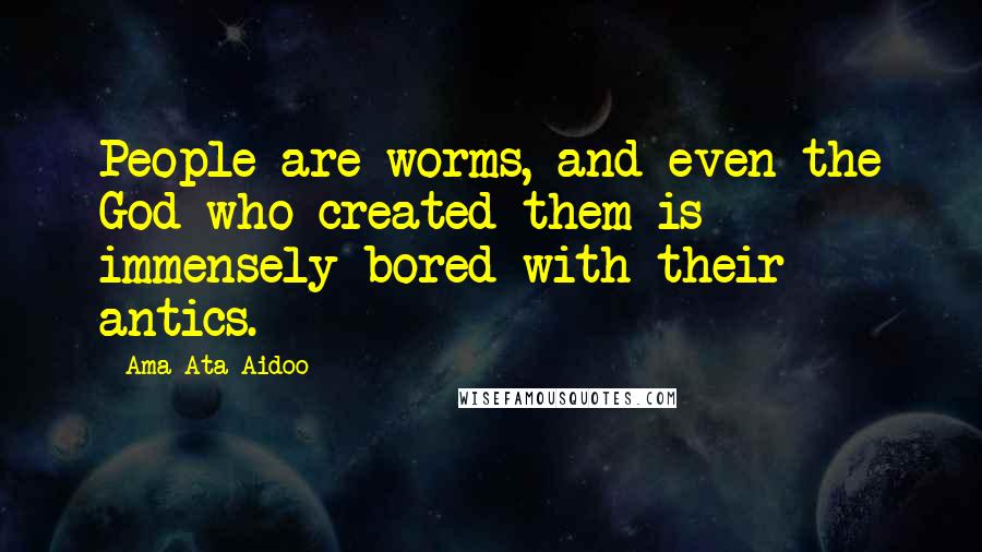 Ama Ata Aidoo Quotes: People are worms, and even the God who created them is immensely bored with their antics.