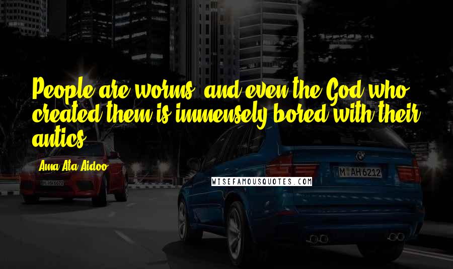 Ama Ata Aidoo Quotes: People are worms, and even the God who created them is immensely bored with their antics.