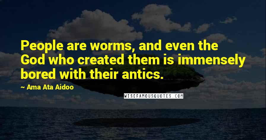 Ama Ata Aidoo Quotes: People are worms, and even the God who created them is immensely bored with their antics.