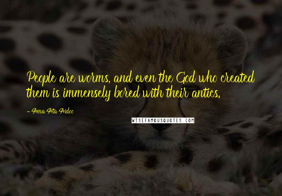 Ama Ata Aidoo Quotes: People are worms, and even the God who created them is immensely bored with their antics.