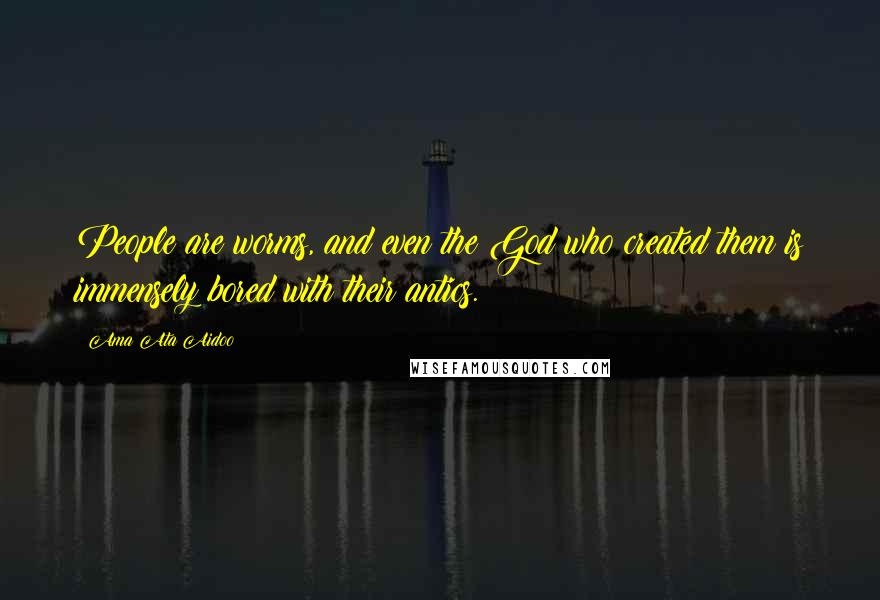 Ama Ata Aidoo Quotes: People are worms, and even the God who created them is immensely bored with their antics.