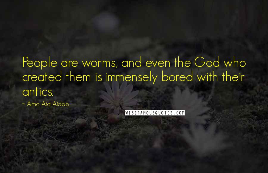 Ama Ata Aidoo Quotes: People are worms, and even the God who created them is immensely bored with their antics.