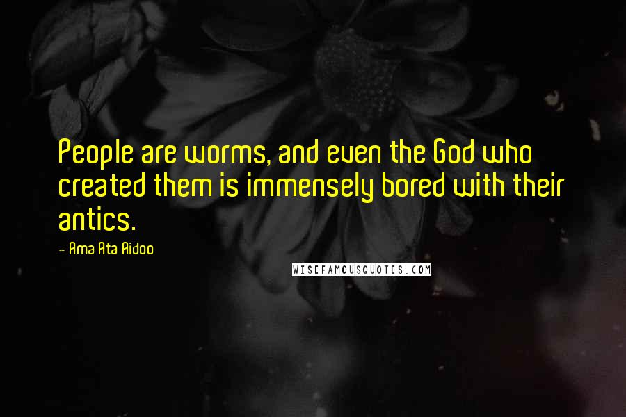 Ama Ata Aidoo Quotes: People are worms, and even the God who created them is immensely bored with their antics.