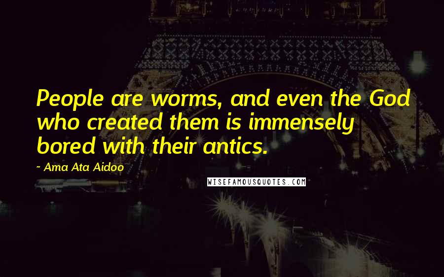 Ama Ata Aidoo Quotes: People are worms, and even the God who created them is immensely bored with their antics.