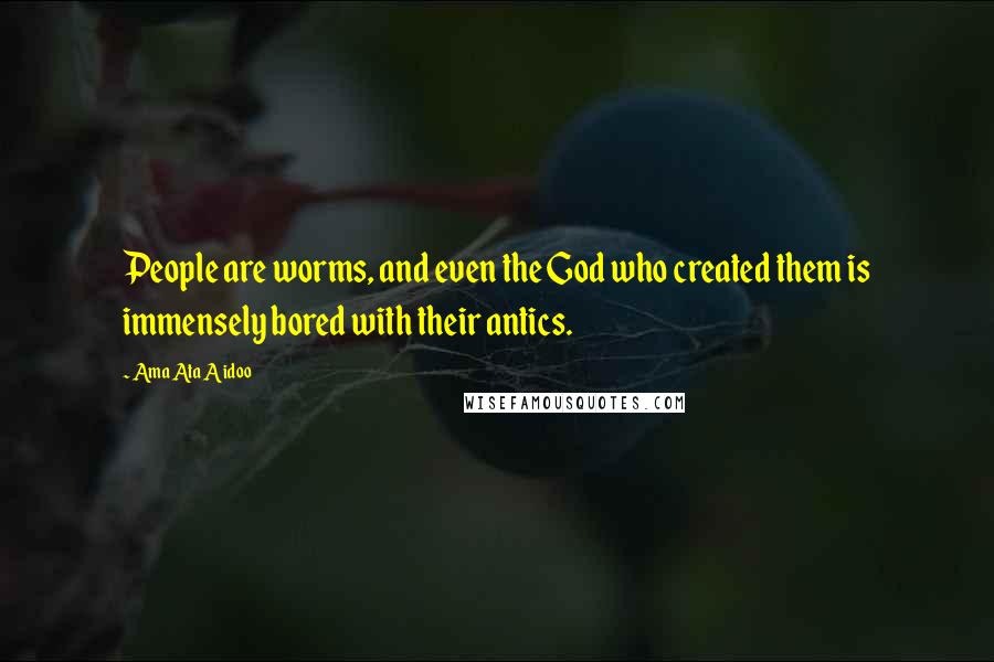 Ama Ata Aidoo Quotes: People are worms, and even the God who created them is immensely bored with their antics.