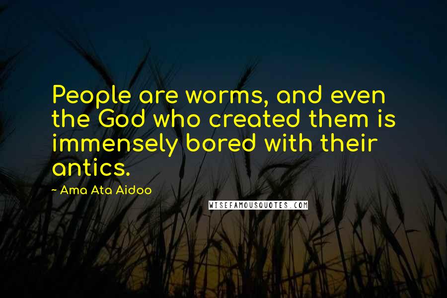 Ama Ata Aidoo Quotes: People are worms, and even the God who created them is immensely bored with their antics.