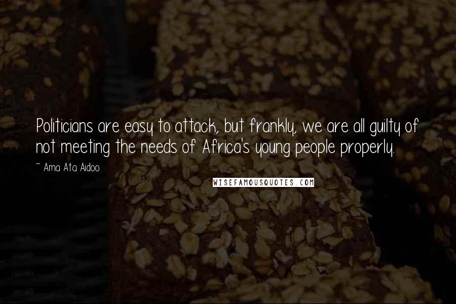 Ama Ata Aidoo Quotes: Politicians are easy to attack, but frankly, we are all guilty of not meeting the needs of Africa's young people properly.
