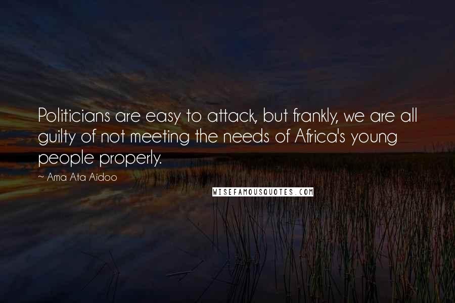 Ama Ata Aidoo Quotes: Politicians are easy to attack, but frankly, we are all guilty of not meeting the needs of Africa's young people properly.