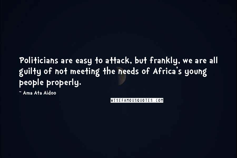 Ama Ata Aidoo Quotes: Politicians are easy to attack, but frankly, we are all guilty of not meeting the needs of Africa's young people properly.