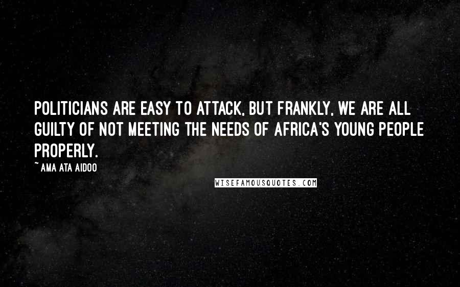 Ama Ata Aidoo Quotes: Politicians are easy to attack, but frankly, we are all guilty of not meeting the needs of Africa's young people properly.