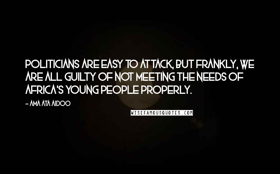 Ama Ata Aidoo Quotes: Politicians are easy to attack, but frankly, we are all guilty of not meeting the needs of Africa's young people properly.