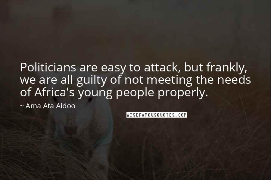 Ama Ata Aidoo Quotes: Politicians are easy to attack, but frankly, we are all guilty of not meeting the needs of Africa's young people properly.