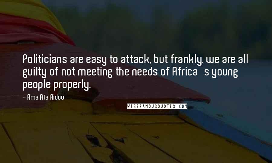 Ama Ata Aidoo Quotes: Politicians are easy to attack, but frankly, we are all guilty of not meeting the needs of Africa's young people properly.