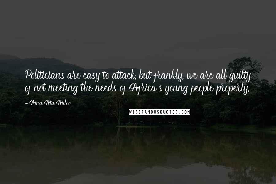 Ama Ata Aidoo Quotes: Politicians are easy to attack, but frankly, we are all guilty of not meeting the needs of Africa's young people properly.