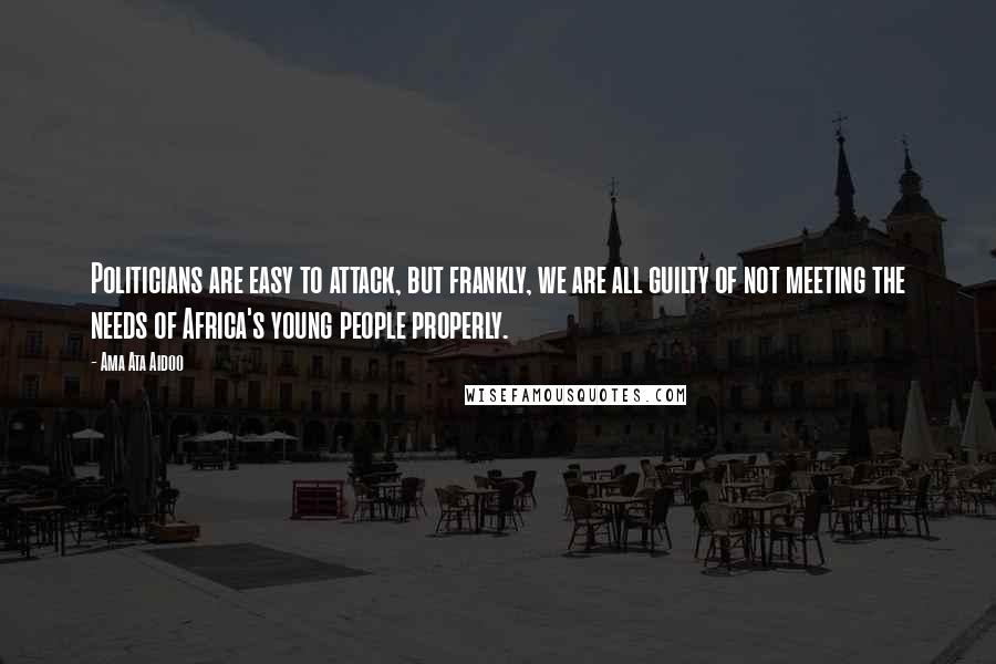 Ama Ata Aidoo Quotes: Politicians are easy to attack, but frankly, we are all guilty of not meeting the needs of Africa's young people properly.