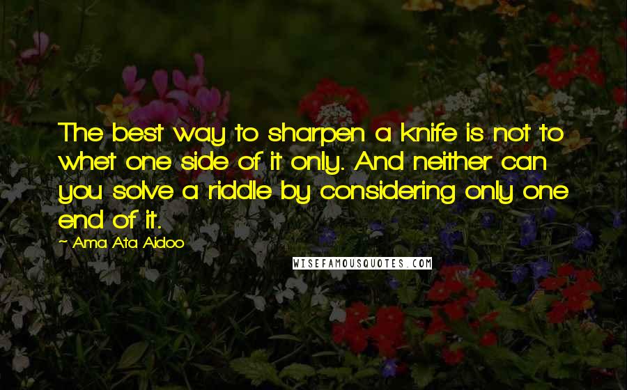 Ama Ata Aidoo Quotes: The best way to sharpen a knife is not to whet one side of it only. And neither can you solve a riddle by considering only one end of it.