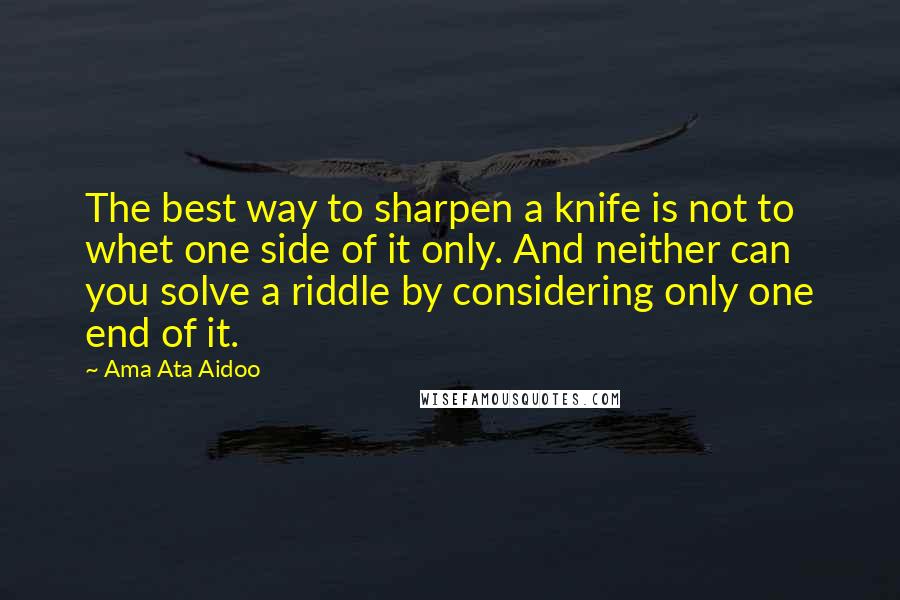 Ama Ata Aidoo Quotes: The best way to sharpen a knife is not to whet one side of it only. And neither can you solve a riddle by considering only one end of it.