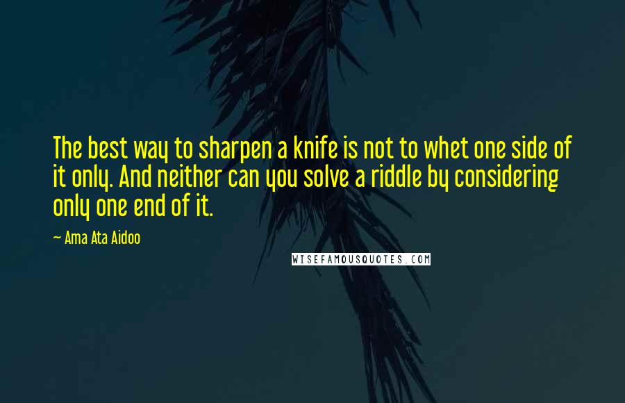 Ama Ata Aidoo Quotes: The best way to sharpen a knife is not to whet one side of it only. And neither can you solve a riddle by considering only one end of it.