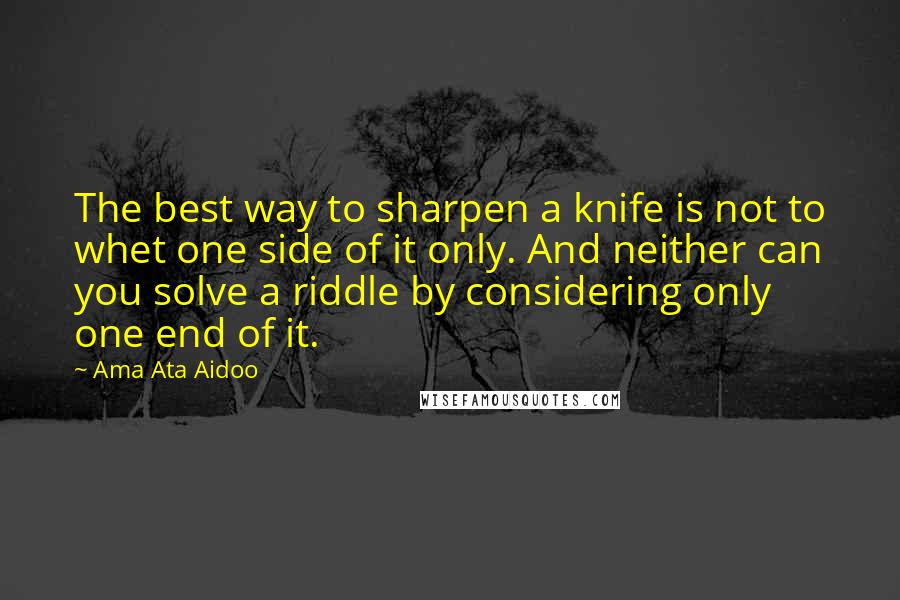 Ama Ata Aidoo Quotes: The best way to sharpen a knife is not to whet one side of it only. And neither can you solve a riddle by considering only one end of it.