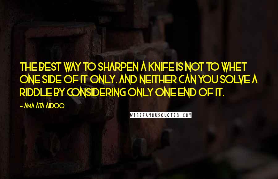 Ama Ata Aidoo Quotes: The best way to sharpen a knife is not to whet one side of it only. And neither can you solve a riddle by considering only one end of it.