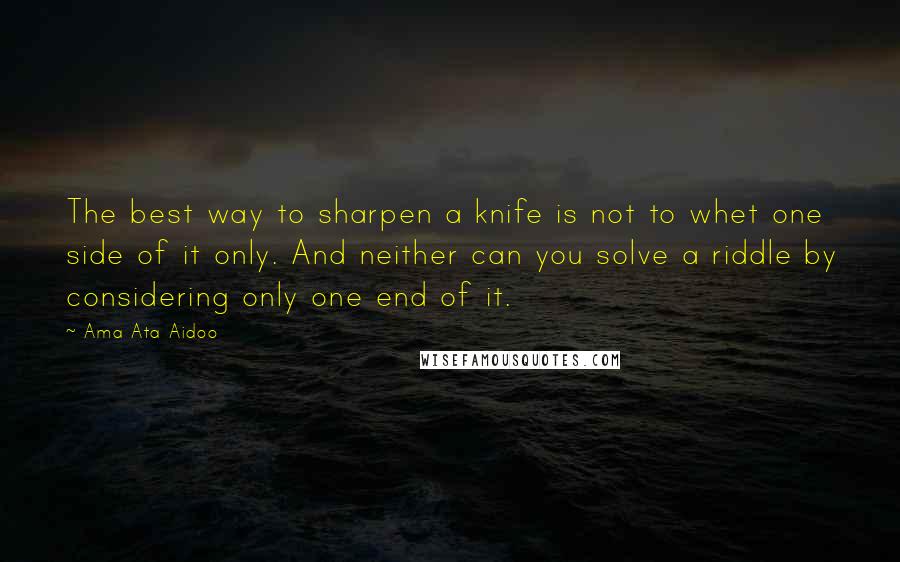 Ama Ata Aidoo Quotes: The best way to sharpen a knife is not to whet one side of it only. And neither can you solve a riddle by considering only one end of it.