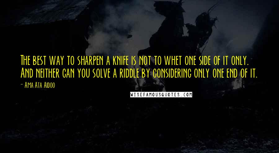 Ama Ata Aidoo Quotes: The best way to sharpen a knife is not to whet one side of it only. And neither can you solve a riddle by considering only one end of it.