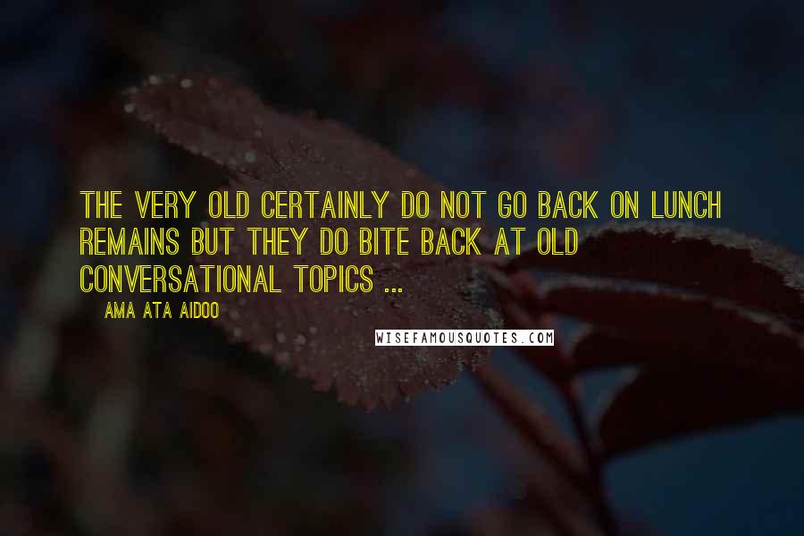 Ama Ata Aidoo Quotes: The very old certainly do not go back on lunch remains but they do bite back at old conversational topics ...