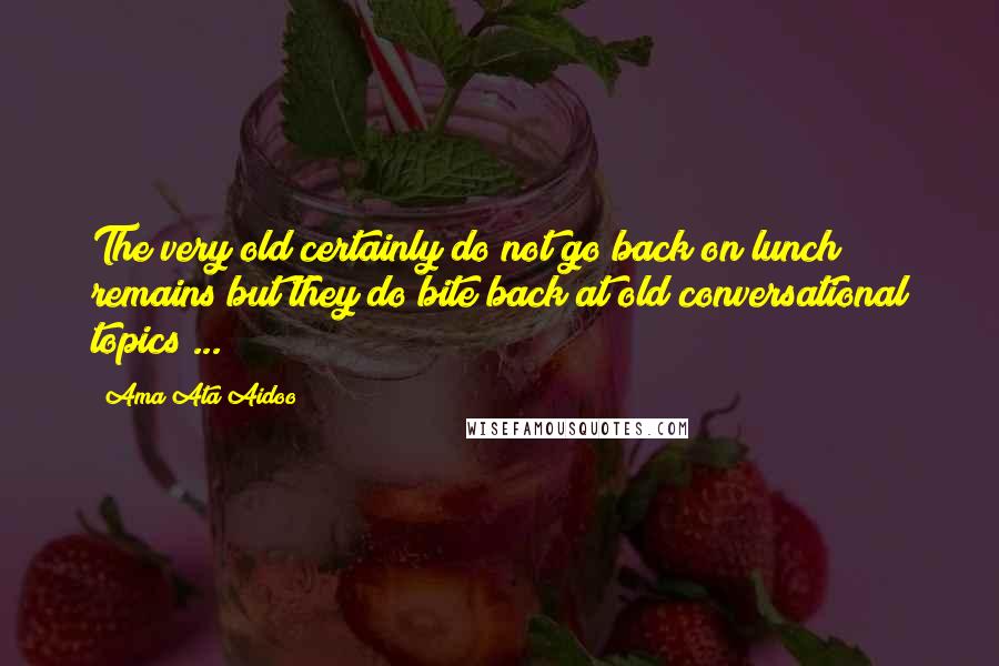 Ama Ata Aidoo Quotes: The very old certainly do not go back on lunch remains but they do bite back at old conversational topics ...